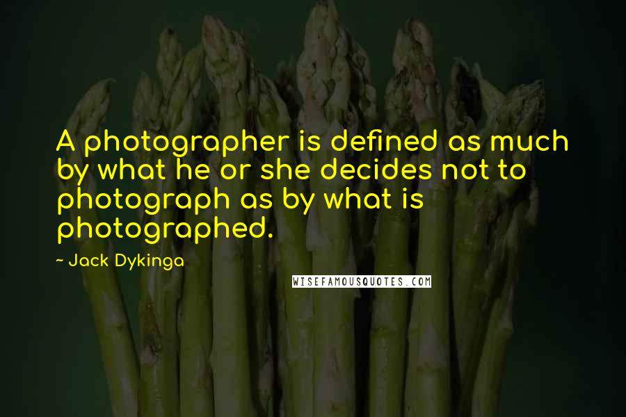 Jack Dykinga Quotes: A photographer is defined as much by what he or she decides not to photograph as by what is photographed.