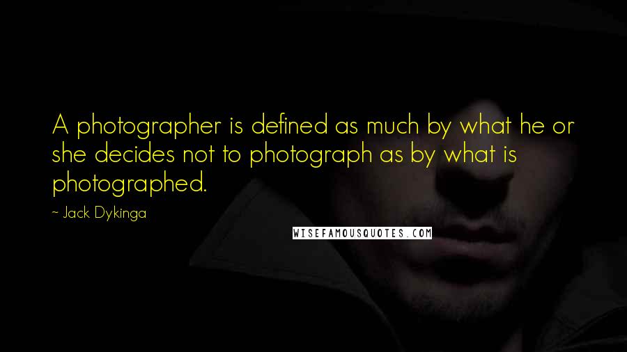 Jack Dykinga Quotes: A photographer is defined as much by what he or she decides not to photograph as by what is photographed.