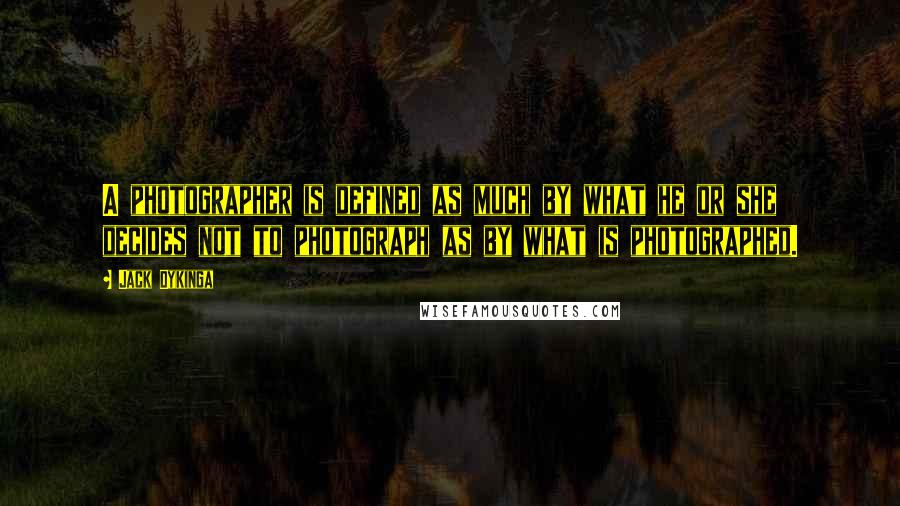 Jack Dykinga Quotes: A photographer is defined as much by what he or she decides not to photograph as by what is photographed.