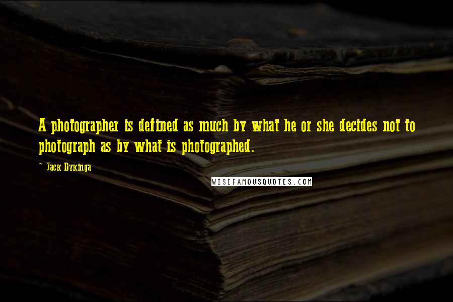 Jack Dykinga Quotes: A photographer is defined as much by what he or she decides not to photograph as by what is photographed.