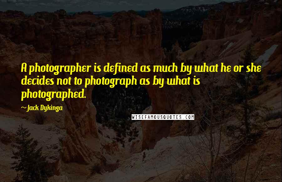 Jack Dykinga Quotes: A photographer is defined as much by what he or she decides not to photograph as by what is photographed.