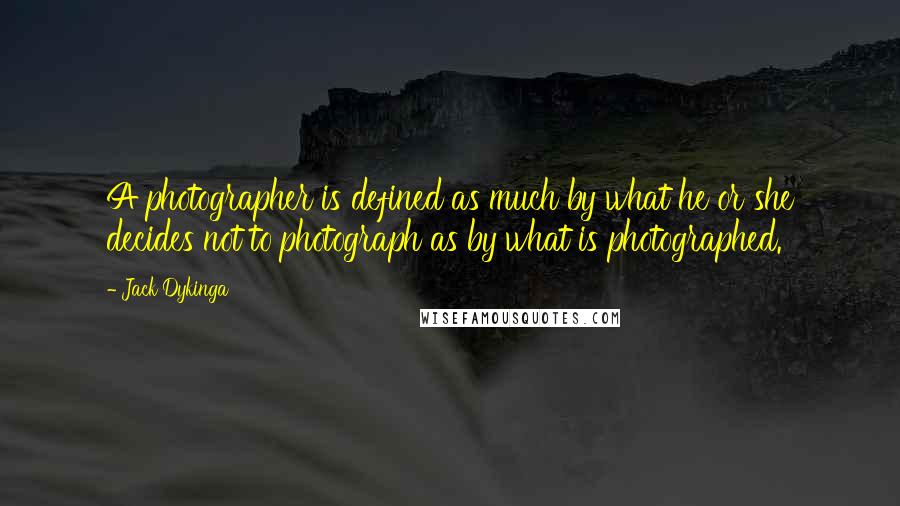 Jack Dykinga Quotes: A photographer is defined as much by what he or she decides not to photograph as by what is photographed.