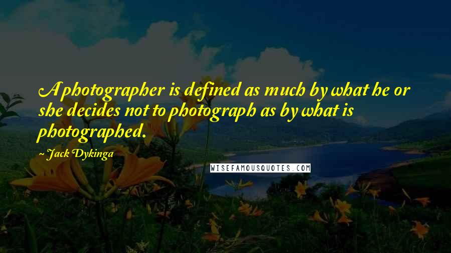 Jack Dykinga Quotes: A photographer is defined as much by what he or she decides not to photograph as by what is photographed.