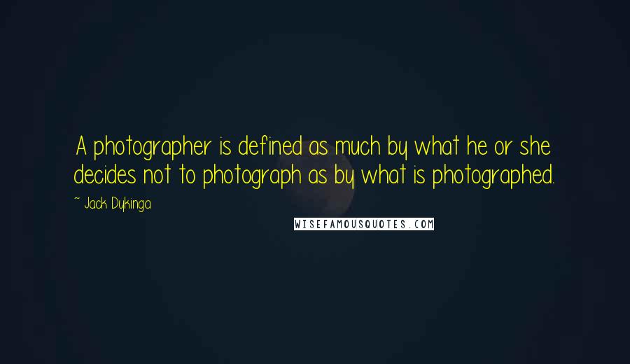 Jack Dykinga Quotes: A photographer is defined as much by what he or she decides not to photograph as by what is photographed.