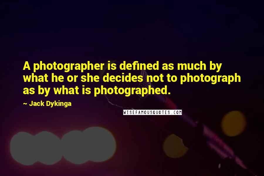 Jack Dykinga Quotes: A photographer is defined as much by what he or she decides not to photograph as by what is photographed.