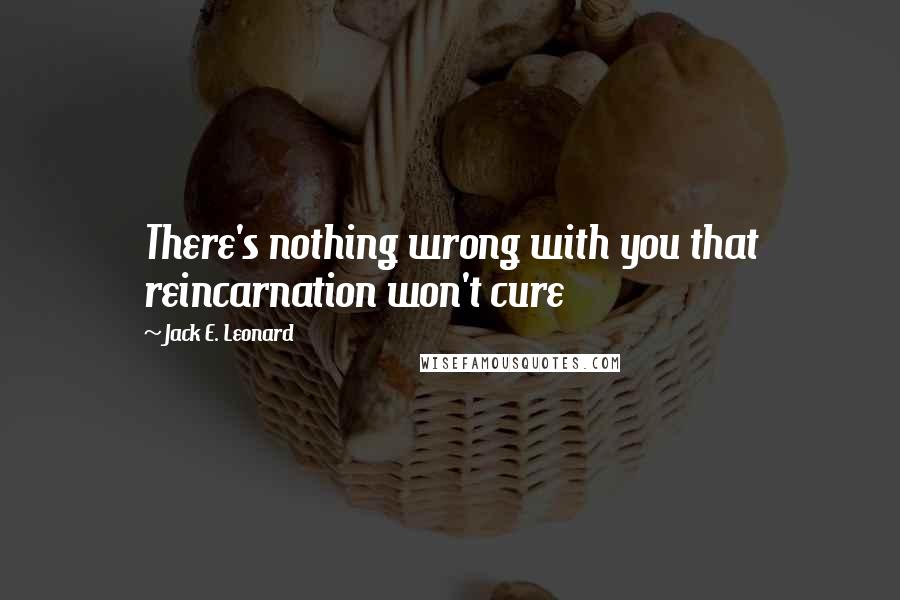 Jack E. Leonard Quotes: There's nothing wrong with you that reincarnation won't cure