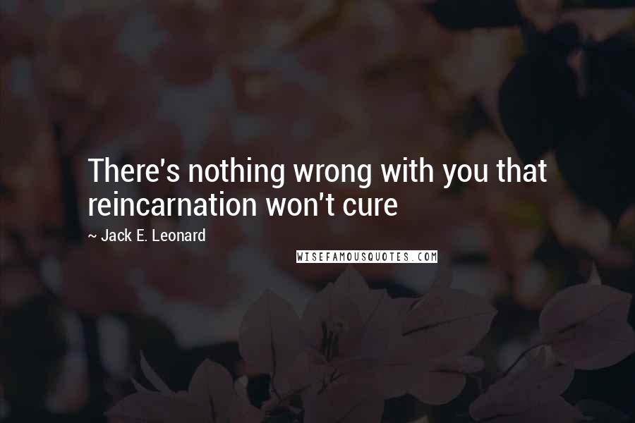 Jack E. Leonard Quotes: There's nothing wrong with you that reincarnation won't cure