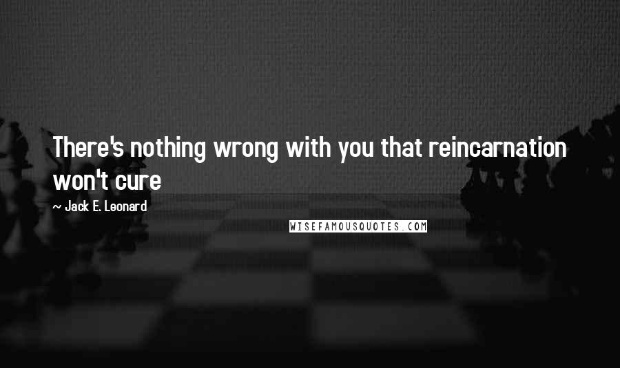 Jack E. Leonard Quotes: There's nothing wrong with you that reincarnation won't cure