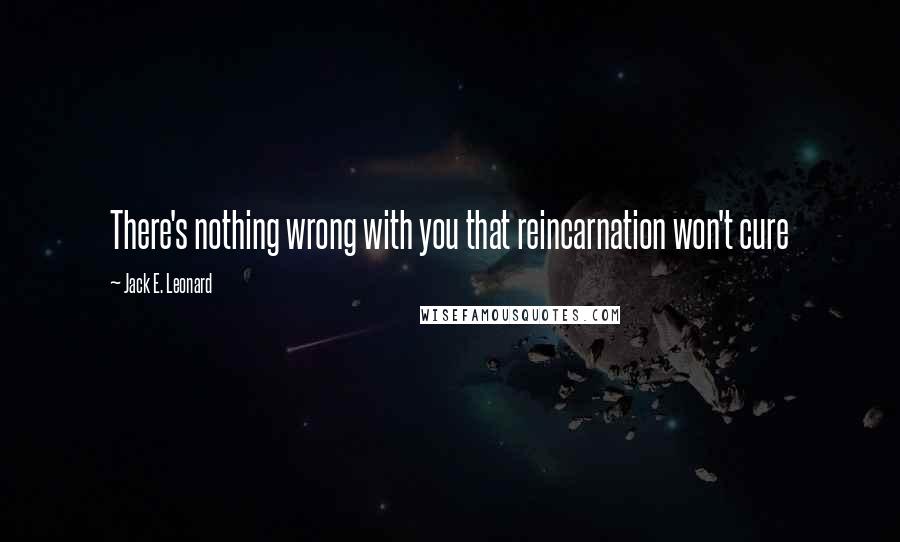 Jack E. Leonard Quotes: There's nothing wrong with you that reincarnation won't cure