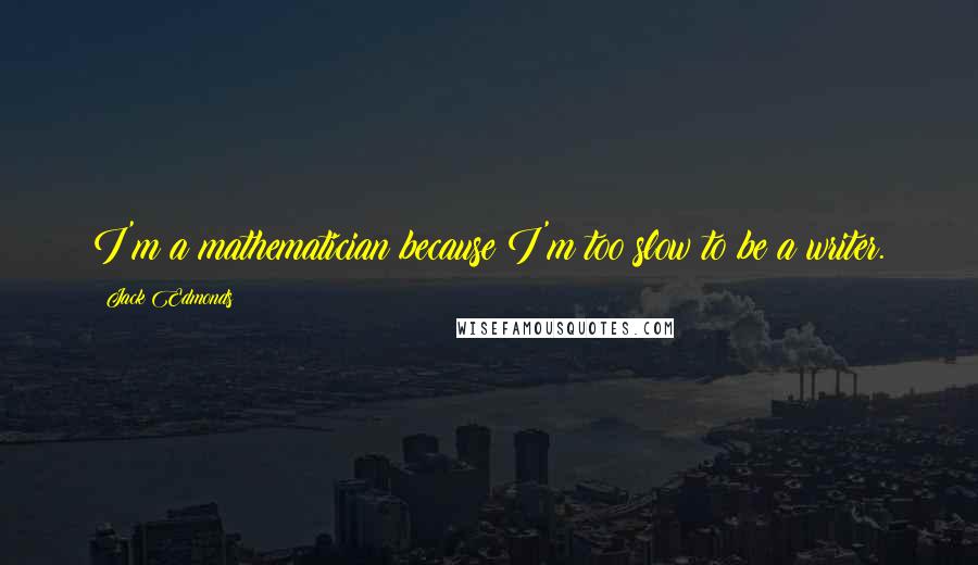 Jack Edmonds Quotes: I'm a mathematician because I'm too slow to be a writer.