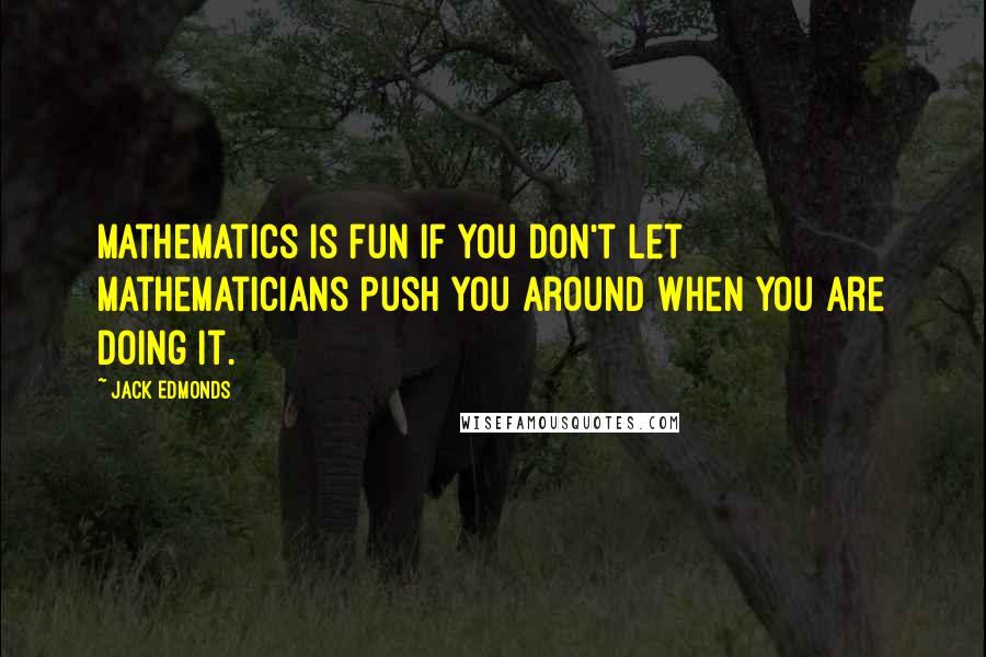 Jack Edmonds Quotes: Mathematics is fun if you don't let mathematicians push you around when you are doing it.