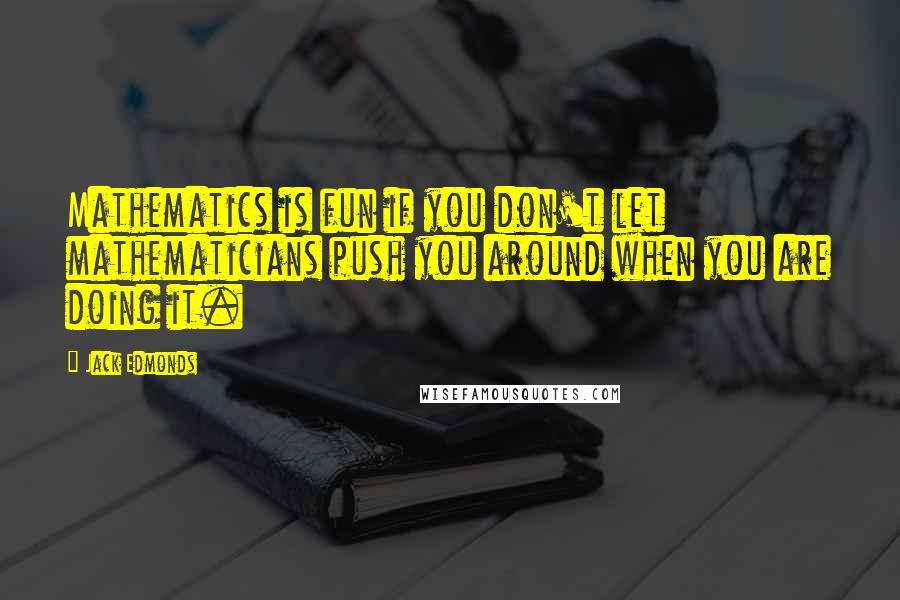 Jack Edmonds Quotes: Mathematics is fun if you don't let mathematicians push you around when you are doing it.