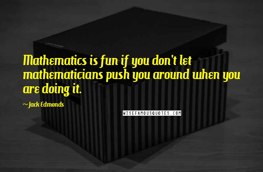Jack Edmonds Quotes: Mathematics is fun if you don't let mathematicians push you around when you are doing it.