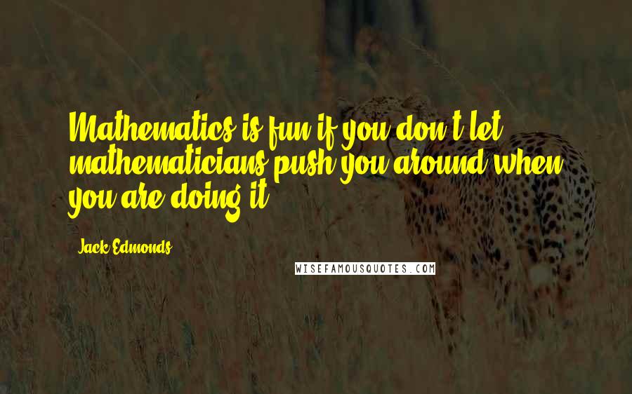Jack Edmonds Quotes: Mathematics is fun if you don't let mathematicians push you around when you are doing it.