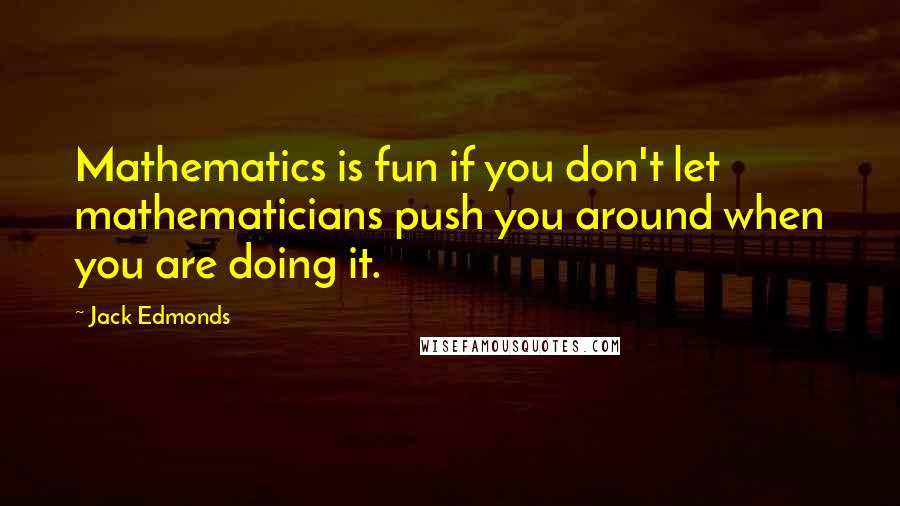 Jack Edmonds Quotes: Mathematics is fun if you don't let mathematicians push you around when you are doing it.