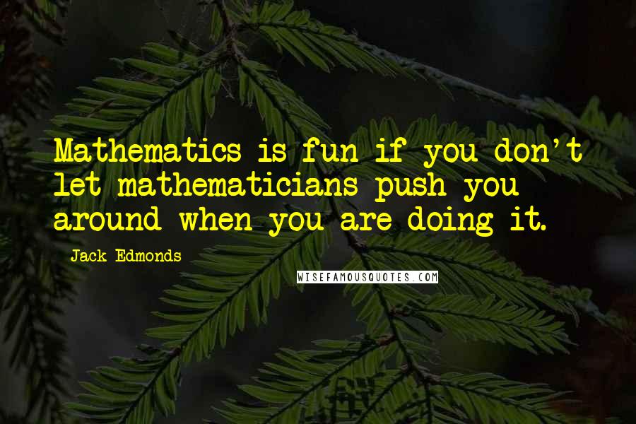 Jack Edmonds Quotes: Mathematics is fun if you don't let mathematicians push you around when you are doing it.