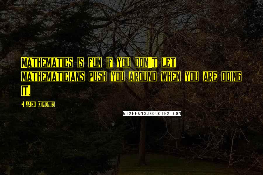 Jack Edmonds Quotes: Mathematics is fun if you don't let mathematicians push you around when you are doing it.