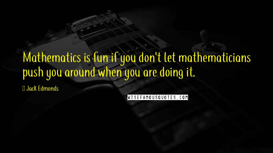 Jack Edmonds Quotes: Mathematics is fun if you don't let mathematicians push you around when you are doing it.