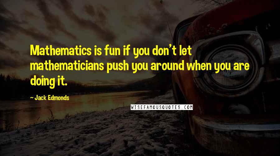 Jack Edmonds Quotes: Mathematics is fun if you don't let mathematicians push you around when you are doing it.