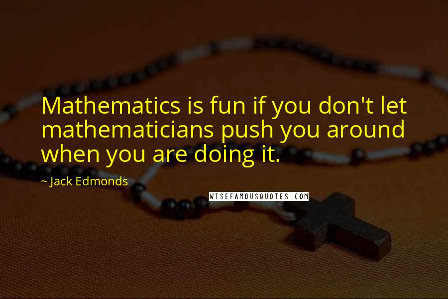 Jack Edmonds Quotes: Mathematics is fun if you don't let mathematicians push you around when you are doing it.