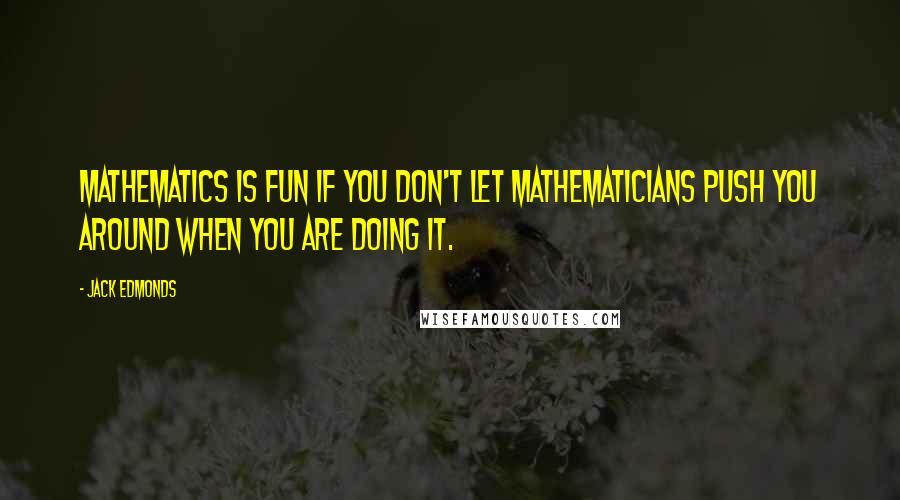 Jack Edmonds Quotes: Mathematics is fun if you don't let mathematicians push you around when you are doing it.
