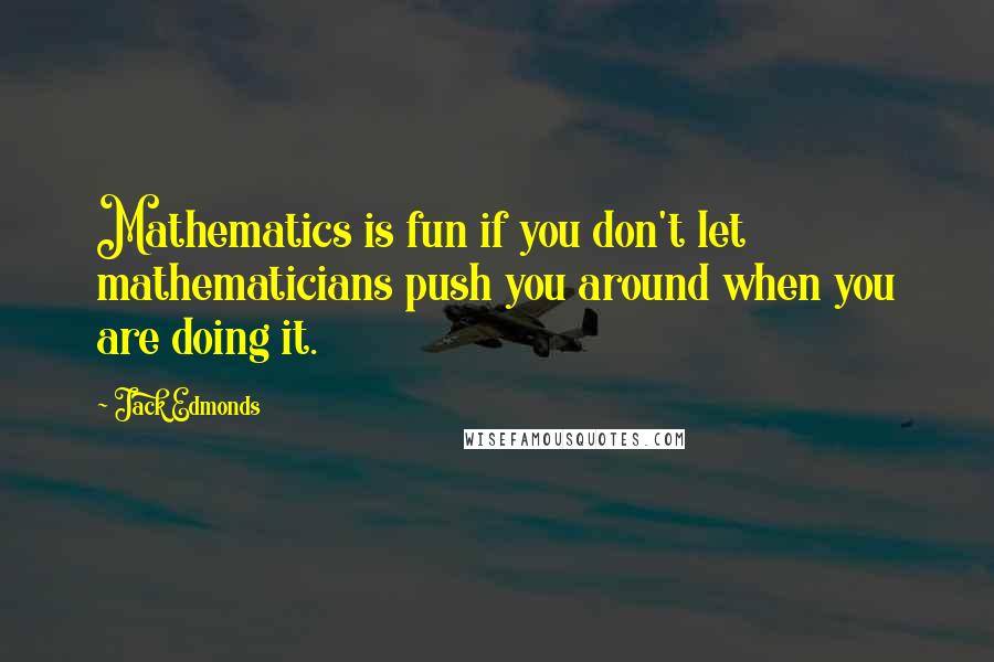 Jack Edmonds Quotes: Mathematics is fun if you don't let mathematicians push you around when you are doing it.