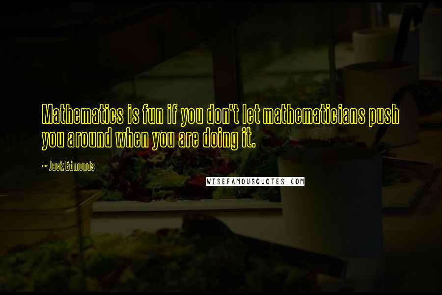 Jack Edmonds Quotes: Mathematics is fun if you don't let mathematicians push you around when you are doing it.