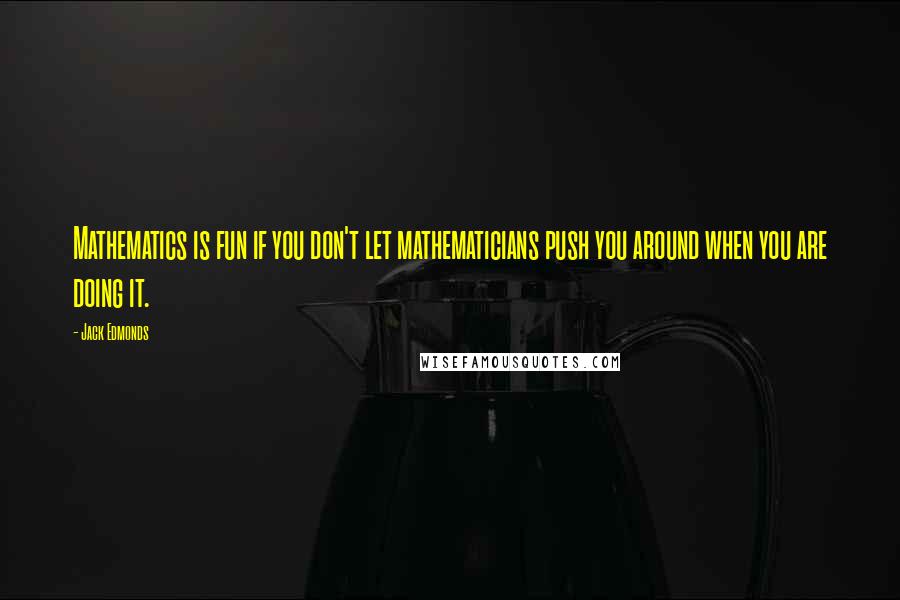 Jack Edmonds Quotes: Mathematics is fun if you don't let mathematicians push you around when you are doing it.
