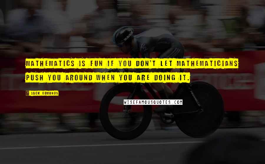 Jack Edmonds Quotes: Mathematics is fun if you don't let mathematicians push you around when you are doing it.