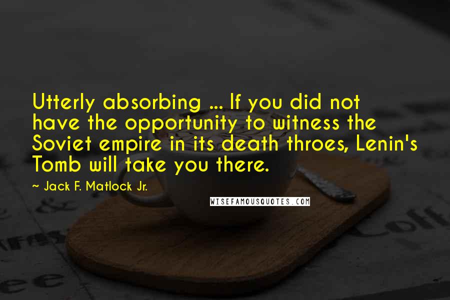 Jack F. Matlock Jr. Quotes: Utterly absorbing ... If you did not have the opportunity to witness the Soviet empire in its death throes, Lenin's Tomb will take you there.