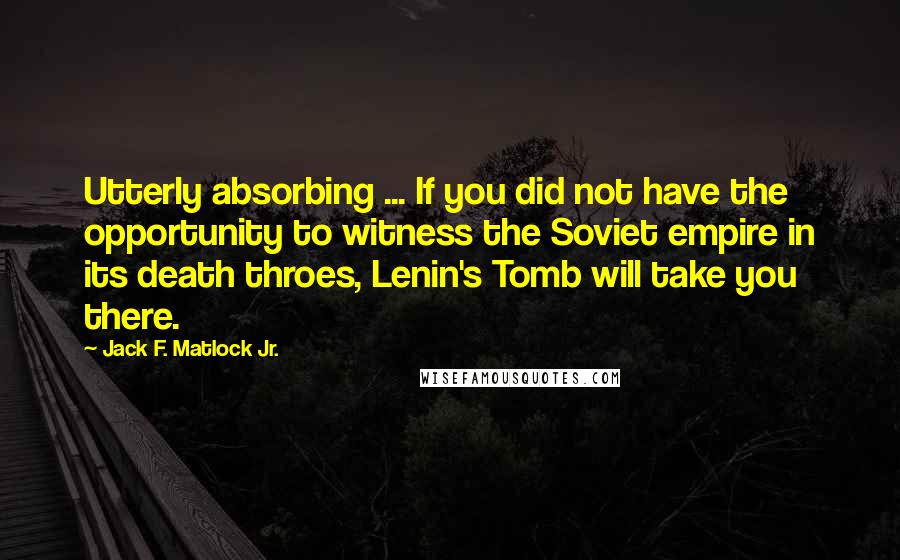 Jack F. Matlock Jr. Quotes: Utterly absorbing ... If you did not have the opportunity to witness the Soviet empire in its death throes, Lenin's Tomb will take you there.