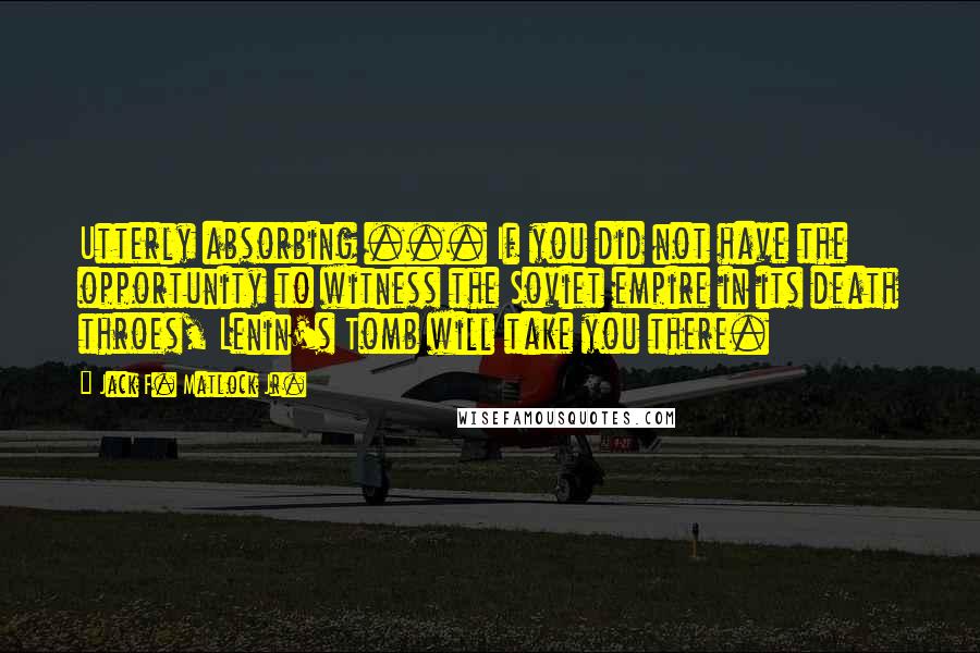 Jack F. Matlock Jr. Quotes: Utterly absorbing ... If you did not have the opportunity to witness the Soviet empire in its death throes, Lenin's Tomb will take you there.
