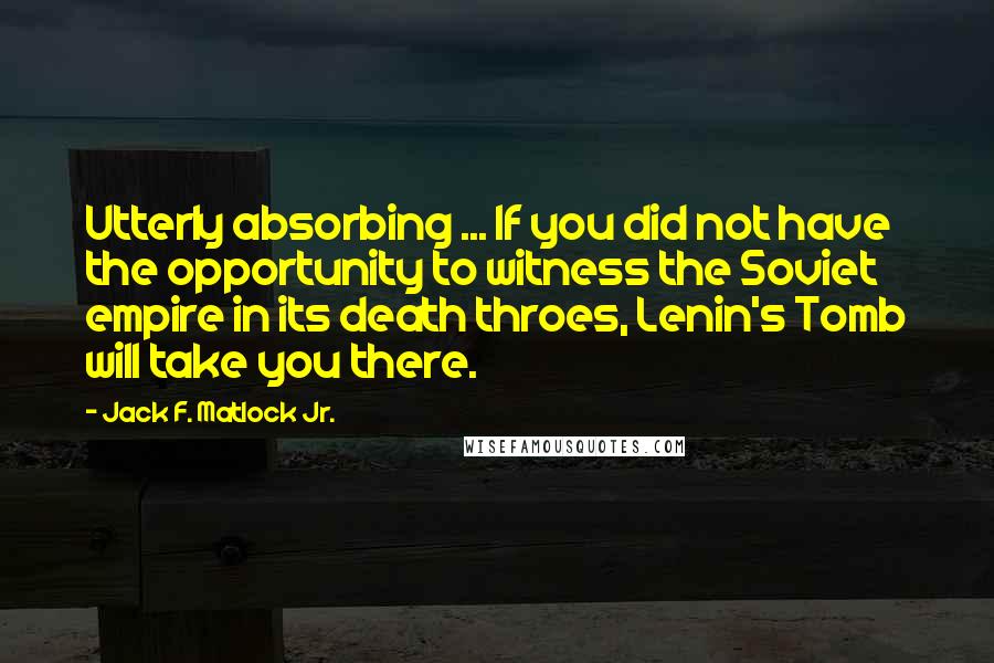Jack F. Matlock Jr. Quotes: Utterly absorbing ... If you did not have the opportunity to witness the Soviet empire in its death throes, Lenin's Tomb will take you there.