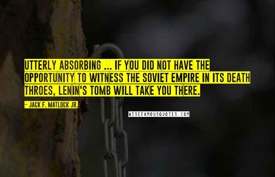 Jack F. Matlock Jr. Quotes: Utterly absorbing ... If you did not have the opportunity to witness the Soviet empire in its death throes, Lenin's Tomb will take you there.