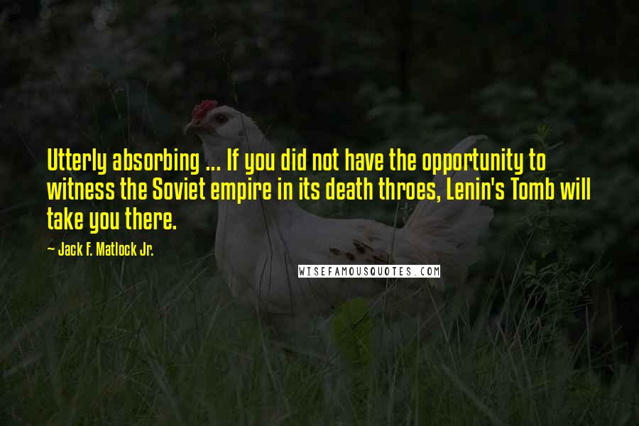 Jack F. Matlock Jr. Quotes: Utterly absorbing ... If you did not have the opportunity to witness the Soviet empire in its death throes, Lenin's Tomb will take you there.