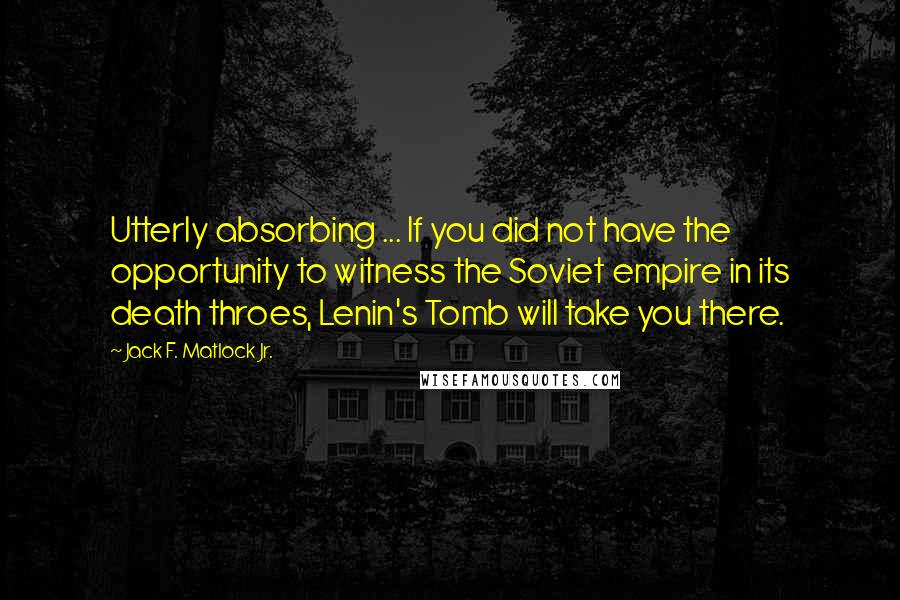 Jack F. Matlock Jr. Quotes: Utterly absorbing ... If you did not have the opportunity to witness the Soviet empire in its death throes, Lenin's Tomb will take you there.