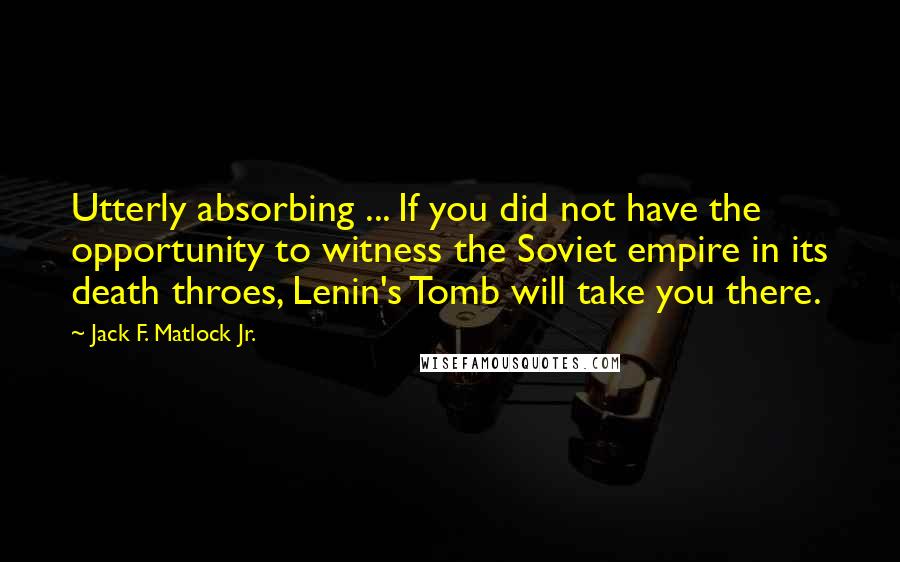 Jack F. Matlock Jr. Quotes: Utterly absorbing ... If you did not have the opportunity to witness the Soviet empire in its death throes, Lenin's Tomb will take you there.