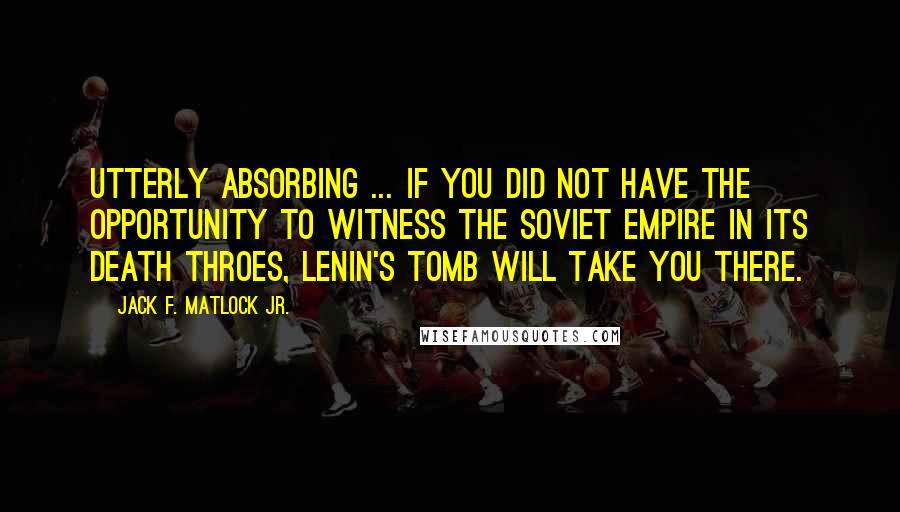 Jack F. Matlock Jr. Quotes: Utterly absorbing ... If you did not have the opportunity to witness the Soviet empire in its death throes, Lenin's Tomb will take you there.