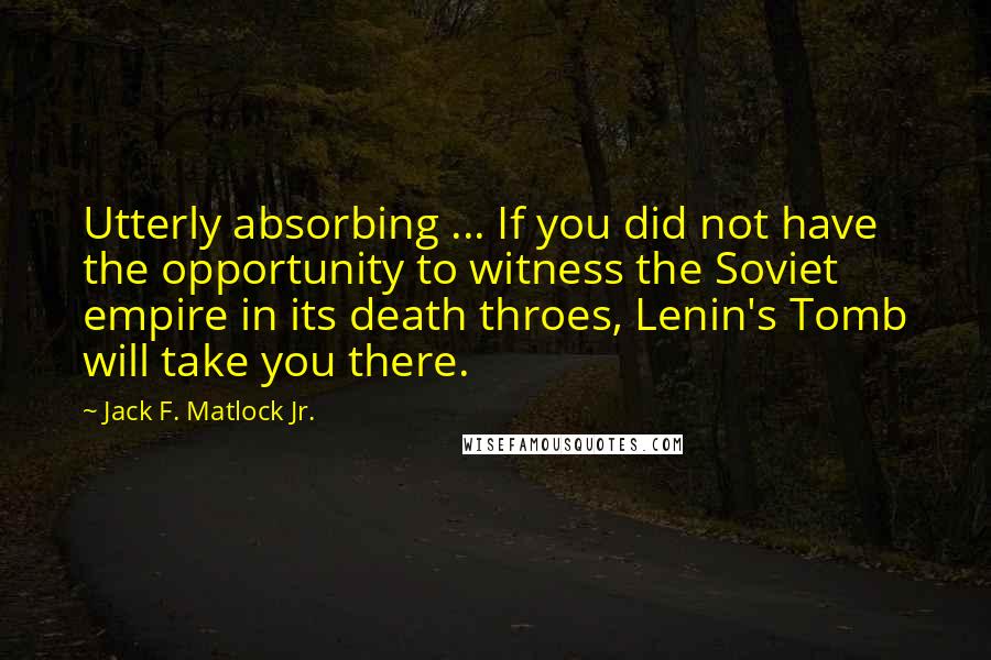 Jack F. Matlock Jr. Quotes: Utterly absorbing ... If you did not have the opportunity to witness the Soviet empire in its death throes, Lenin's Tomb will take you there.