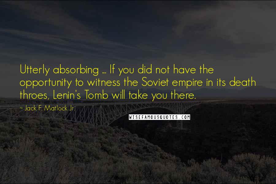 Jack F. Matlock Jr. Quotes: Utterly absorbing ... If you did not have the opportunity to witness the Soviet empire in its death throes, Lenin's Tomb will take you there.