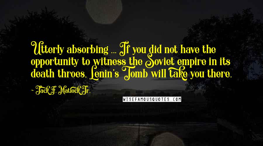 Jack F. Matlock Jr. Quotes: Utterly absorbing ... If you did not have the opportunity to witness the Soviet empire in its death throes, Lenin's Tomb will take you there.