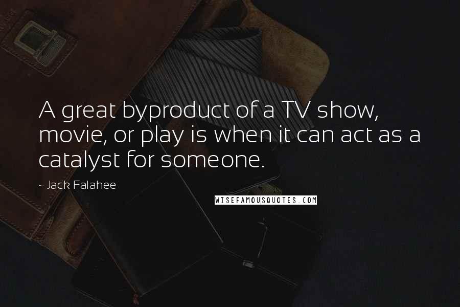 Jack Falahee Quotes: A great byproduct of a TV show, movie, or play is when it can act as a catalyst for someone.