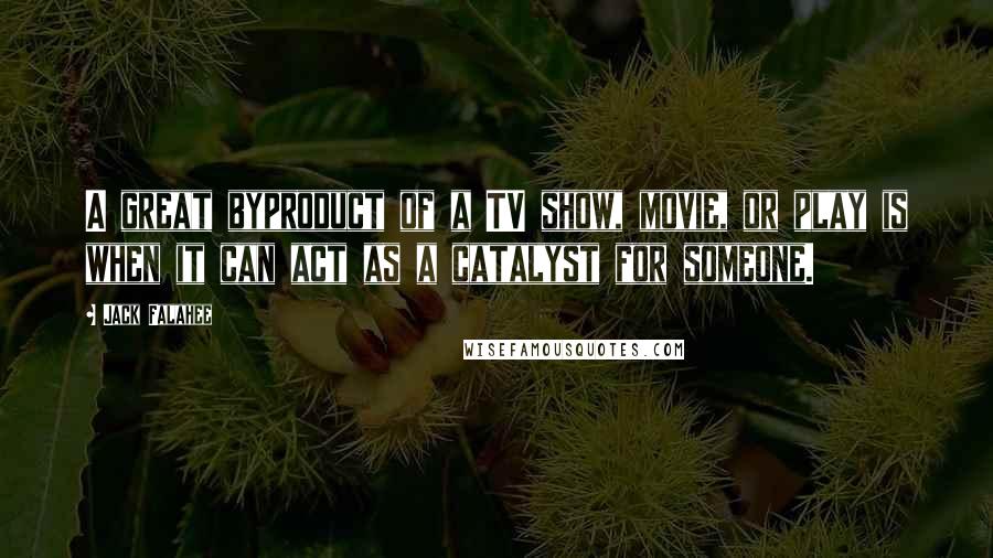 Jack Falahee Quotes: A great byproduct of a TV show, movie, or play is when it can act as a catalyst for someone.