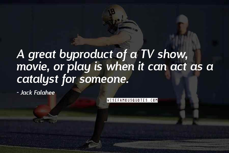 Jack Falahee Quotes: A great byproduct of a TV show, movie, or play is when it can act as a catalyst for someone.