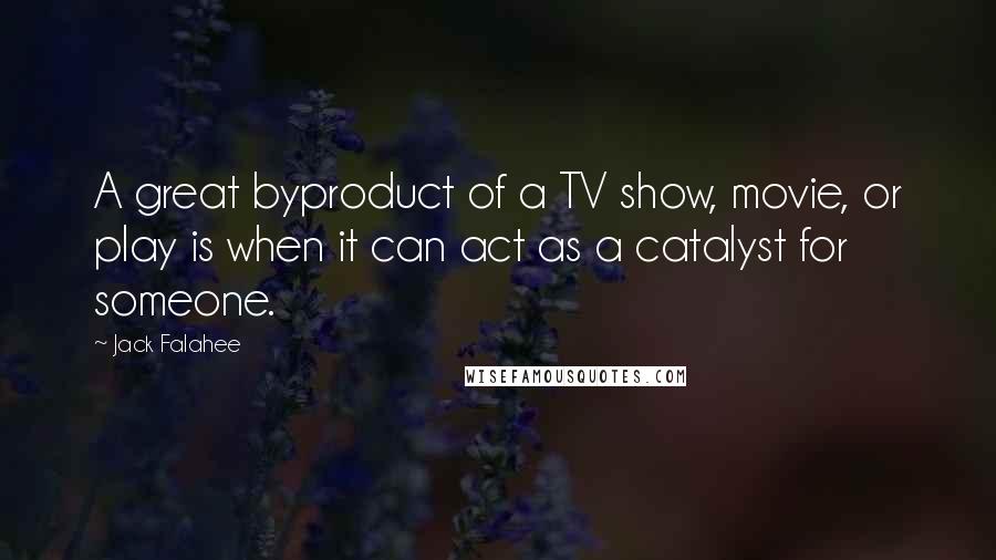 Jack Falahee Quotes: A great byproduct of a TV show, movie, or play is when it can act as a catalyst for someone.
