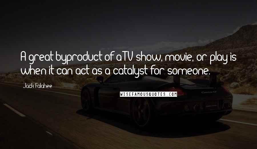 Jack Falahee Quotes: A great byproduct of a TV show, movie, or play is when it can act as a catalyst for someone.