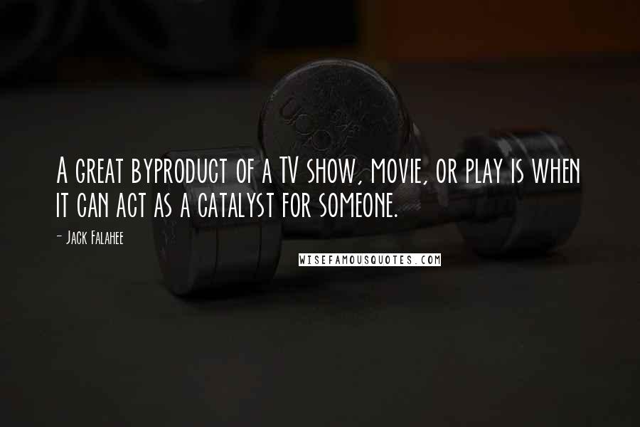 Jack Falahee Quotes: A great byproduct of a TV show, movie, or play is when it can act as a catalyst for someone.