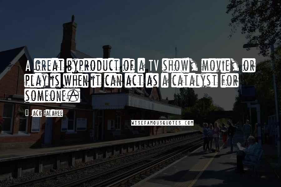 Jack Falahee Quotes: A great byproduct of a TV show, movie, or play is when it can act as a catalyst for someone.