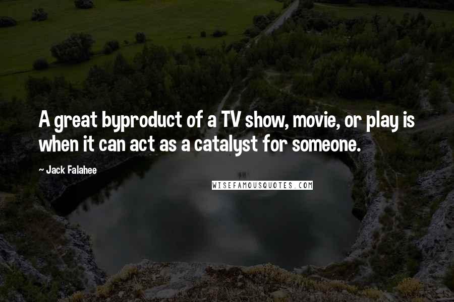 Jack Falahee Quotes: A great byproduct of a TV show, movie, or play is when it can act as a catalyst for someone.