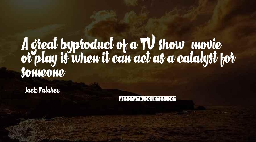 Jack Falahee Quotes: A great byproduct of a TV show, movie, or play is when it can act as a catalyst for someone.
